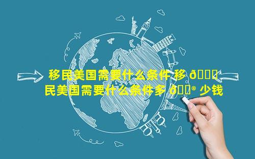 移民美国需要什么条件 移 🐅 民美国需要什么条件多 💮 少钱大鱼小鱼